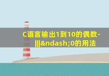 C语言输出1到10的偶数-|||–0的用法